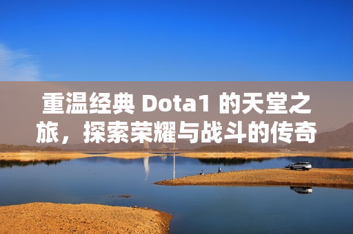 重温经典 Dota1 的天堂之旅，探索荣耀与战斗的传奇