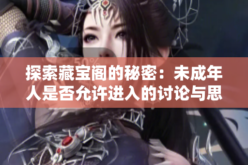 探索藏宝阁的秘密：未成年人是否允许进入的讨论与思考