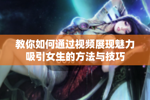 教你如何通过视频展现魅力吸引女生的方法与技巧