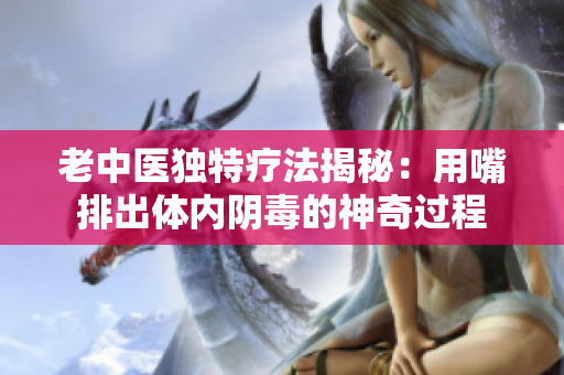 老中医独特疗法揭秘：用嘴排出体内阴毒的神奇过程
