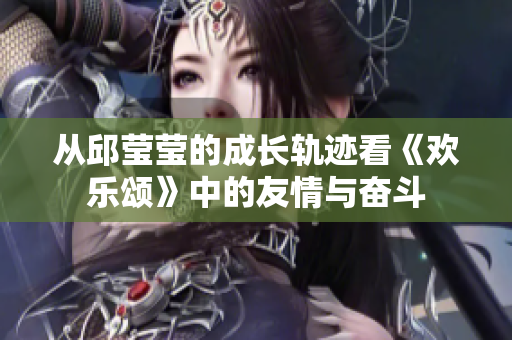 从邱莹莹的成长轨迹看《欢乐颂》中的友情与奋斗