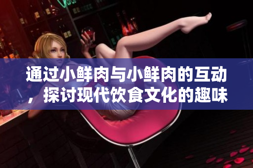 通过小鲜肉与小鲜肉的互动，探讨现代饮食文化的趣味性与新潮流