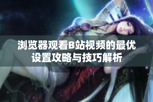 浏览器观看B站视频的最优设置攻略与技巧解析