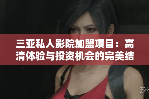 三亚私人影院加盟项目：高清体验与投资机会的完美结合