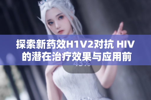 探索新药效H1V2对抗 HIV 的潜在治疗效果与应用前景