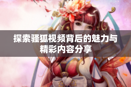 探索骚狐视频背后的魅力与精彩内容分享