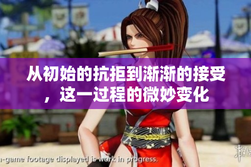从初始的抗拒到渐渐的接受，这一过程的微妙变化