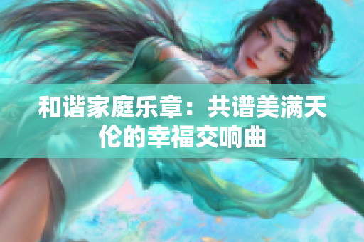 和谐家庭乐章：共谱美满天伦的幸福交响曲