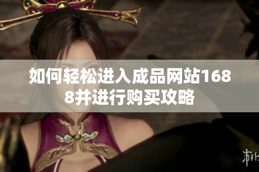 如何轻松进入成品网站1688并进行购买攻略