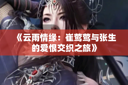 《云雨情缘：崔莺莺与张生的爱恨交织之旅》