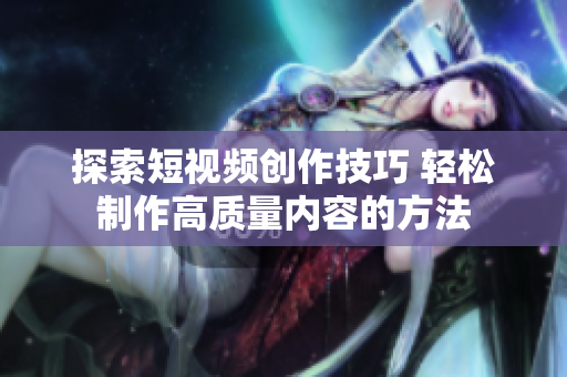 探索短视频创作技巧 轻松制作高质量内容的方法