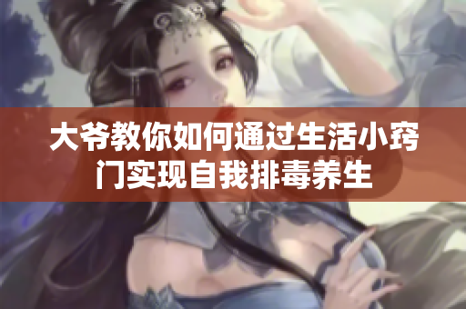大爷教你如何通过生活小窍门实现自我排毒养生
