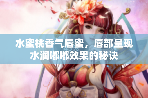 水蜜桃香气唇蜜，唇部呈现水润嘟嘟效果的秘诀