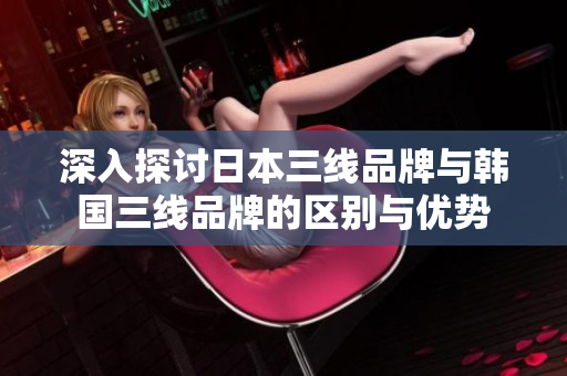 深入探讨日本三线品牌与韩国三线品牌的区别与优势