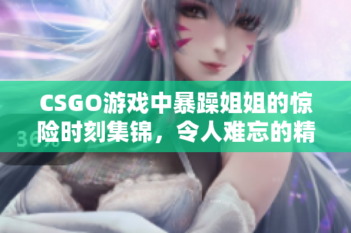 CSGO游戏中暴躁姐姐的惊险时刻集锦，令人难忘的精彩表现