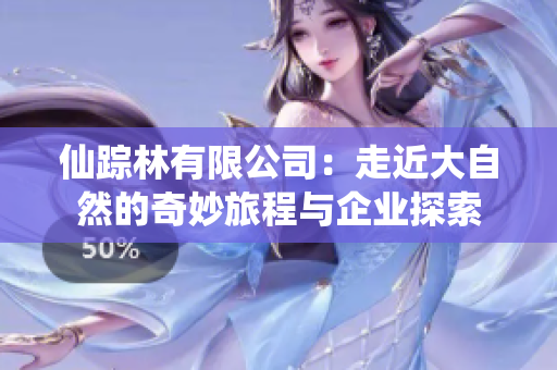 仙踪林有限公司：走近大自然的奇妙旅程与企业探索