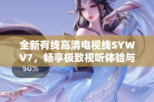 全新有线高清电视线SYWV7，畅享极致视听体验与高清画质