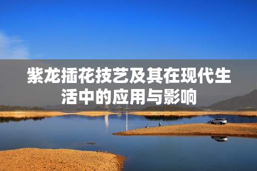 紫龙插花技艺及其在现代生活中的应用与影响