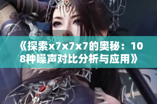 《探索x7x7x7的奥秘：108种噪声对比分析与应用》