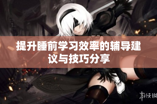 提升睡前学习效率的辅导建议与技巧分享