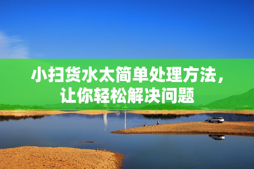 小扫货水太简单处理方法，让你轻松解决问题