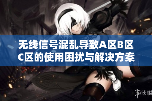 无线信号混乱导致A区B区C区的使用困扰与解决方案