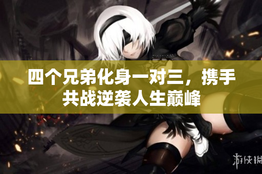 四个兄弟化身一对三，携手共战逆袭人生巅峰