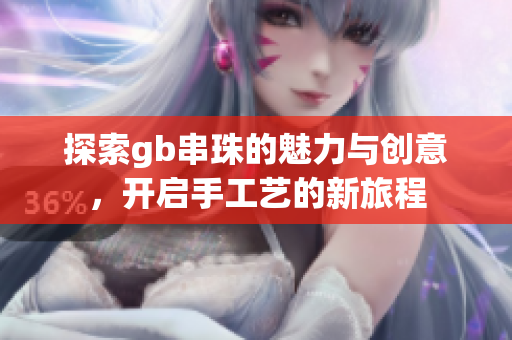 探索gb串珠的魅力与创意，开启手工艺的新旅程