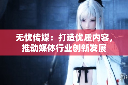 无忧传媒：打造优质内容，推动媒体行业创新发展