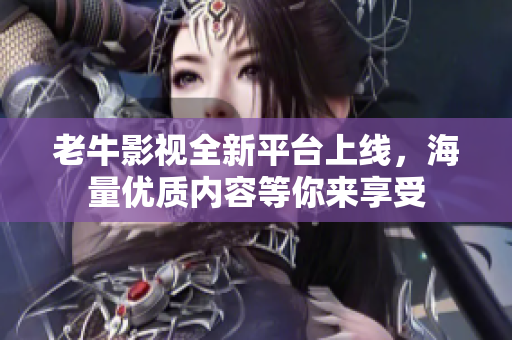 老牛影视全新平台上线，海量优质内容等你来享受
