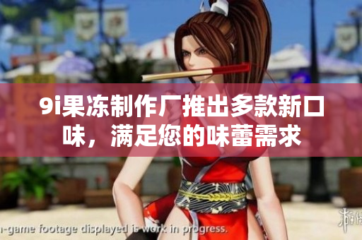 9i果冻制作厂推出多款新口味，满足您的味蕾需求