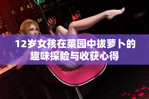 12岁女孩在菜园中拔萝卜的趣味探险与收获心得