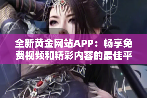 全新黄金网站APP：畅享免费视频和精彩内容的最佳平台