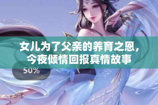 女儿为了父亲的养育之恩，今夜倾情回报真情故事