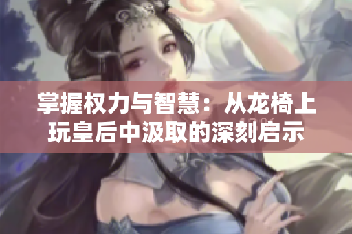 掌握权力与智慧：从龙椅上玩皇后中汲取的深刻启示