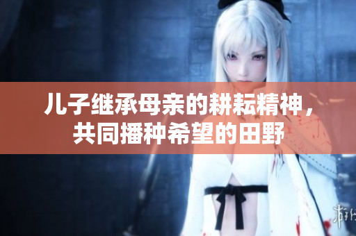 儿子继承母亲的耕耘精神，共同播种希望的田野