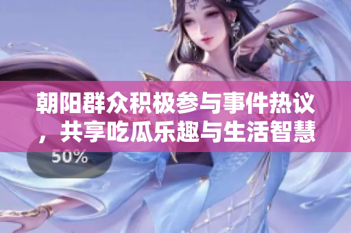 朝阳群众积极参与事件热议，共享吃瓜乐趣与生活智慧