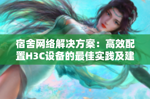 宿舍网络解决方案：高效配置H3C设备的最佳实践及建议