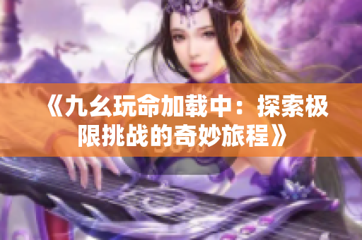 《九幺玩命加载中：探索极限挑战的奇妙旅程》