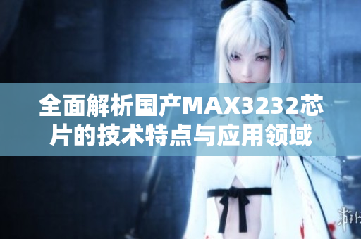 全面解析国产MAX3232芯片的技术特点与应用领域