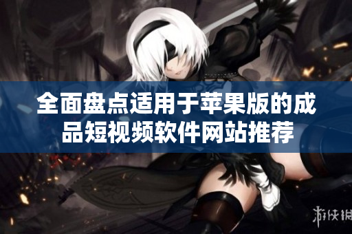 全面盘点适用于苹果版的成品短视频软件网站推荐