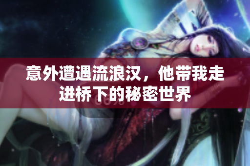 意外遭遇流浪汉，他带我走进桥下的秘密世界