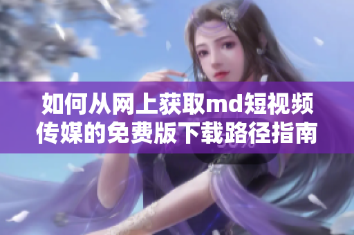 如何从网上获取md短视频传媒的免费版下载路径指南
