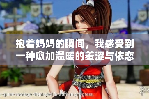 抱着妈妈的瞬间，我感受到一种愈加温暖的羞涩与依恋