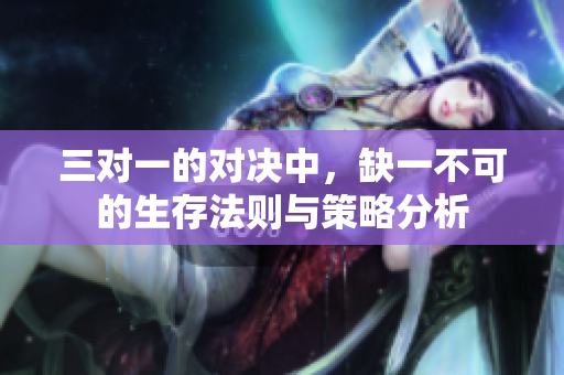 三对一的对决中，缺一不可的生存法则与策略分析