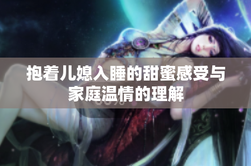 抱着儿媳入睡的甜蜜感受与家庭温情的理解