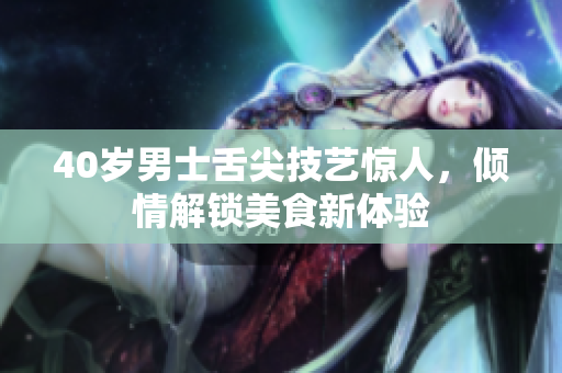 40岁男士舌尖技艺惊人，倾情解锁美食新体验