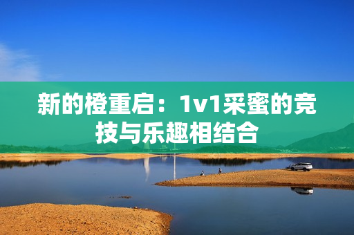 新的橙重启：1v1采蜜的竞技与乐趣相结合