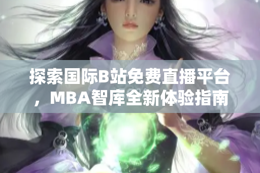 探索国际B站免费直播平台，MBA智库全新体验指南