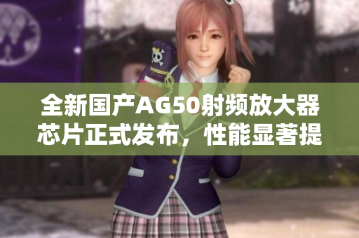 全新国产AG50射频放大器芯片正式发布，性能显著提升